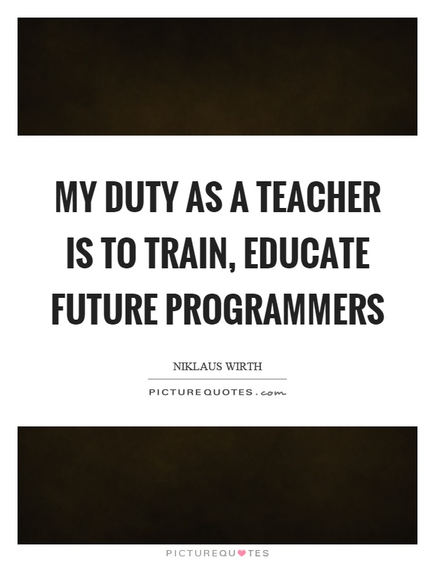 My duty as a teacher is to train, educate future programmers Picture Quote #1