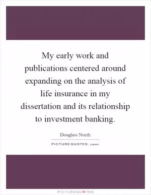 My early work and publications centered around expanding on the analysis of life insurance in my dissertation and its relationship to investment banking Picture Quote #1