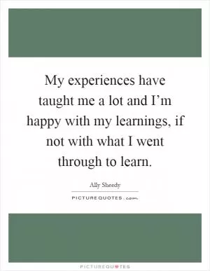 My experiences have taught me a lot and I’m happy with my learnings, if not with what I went through to learn Picture Quote #1