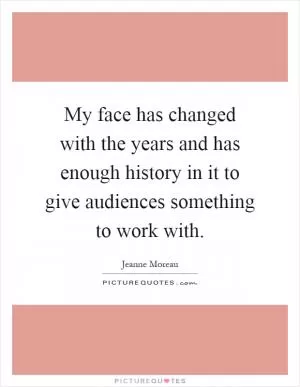 My face has changed with the years and has enough history in it to give audiences something to work with Picture Quote #1