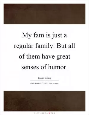My fam is just a regular family. But all of them have great senses of humor Picture Quote #1