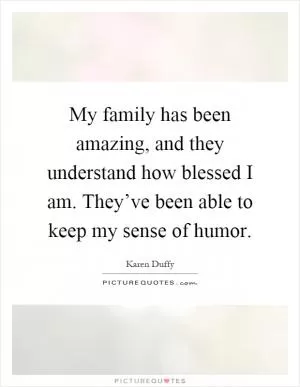 My family has been amazing, and they understand how blessed I am. They’ve been able to keep my sense of humor Picture Quote #1