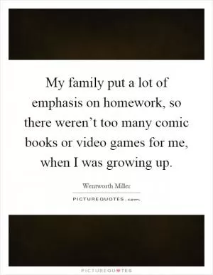 My family put a lot of emphasis on homework, so there weren’t too many comic books or video games for me, when I was growing up Picture Quote #1