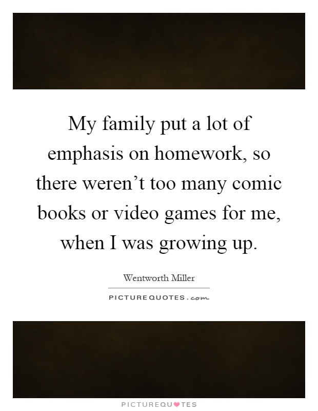 My family put a lot of emphasis on homework, so there weren't too many comic books or video games for me, when I was growing up Picture Quote #1