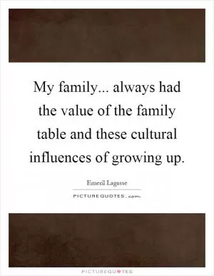 My family... always had the value of the family table and these cultural influences of growing up Picture Quote #1