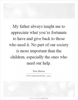 My father always taught me to appreciate what you’re fortunate to have and give back to those who need it. No part of our society is more important than the children, especially the ones who need our help Picture Quote #1