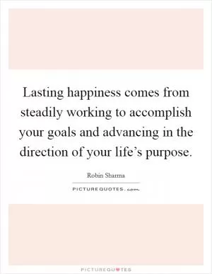 Lasting happiness comes from steadily working to accomplish your goals and advancing in the direction of your life’s purpose Picture Quote #1