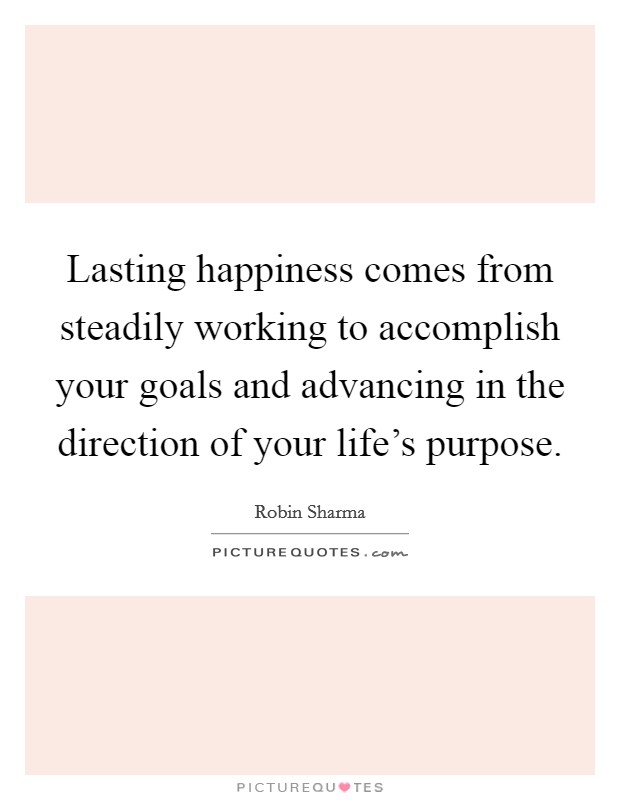 Lasting happiness comes from steadily working to accomplish your goals and advancing in the direction of your life's purpose. Picture Quote #1