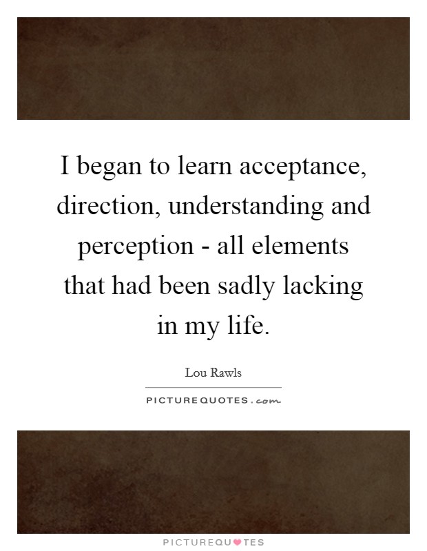 I began to learn acceptance, direction, understanding and perception - all elements that had been sadly lacking in my life. Picture Quote #1