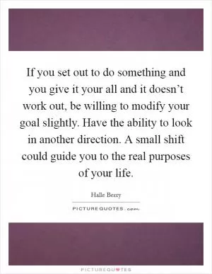If you set out to do something and you give it your all and it doesn’t work out, be willing to modify your goal slightly. Have the ability to look in another direction. A small shift could guide you to the real purposes of your life Picture Quote #1