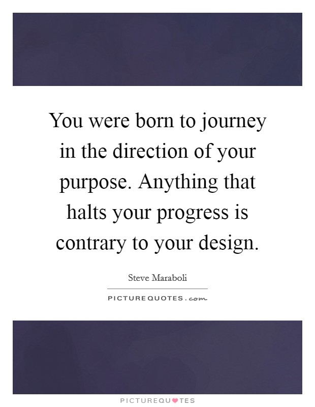 You were born to journey in the direction of your purpose. Anything that halts your progress is contrary to your design. Picture Quote #1