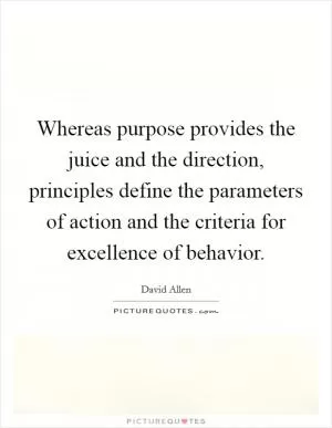 Whereas purpose provides the juice and the direction, principles define the parameters of action and the criteria for excellence of behavior Picture Quote #1
