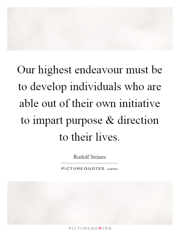 Our highest endeavour must be to develop individuals who are able out of their own initiative to impart purpose and direction to their lives. Picture Quote #1