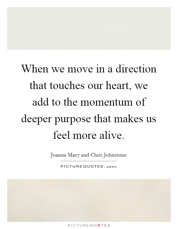 When we move in a direction that touches our heart, we add to the momentum of deeper purpose that makes us feel more alive. Picture Quote #1