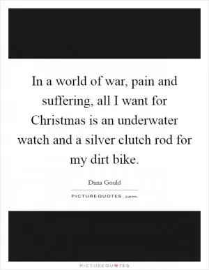 In a world of war, pain and suffering, all I want for Christmas is an underwater watch and a silver clutch rod for my dirt bike Picture Quote #1