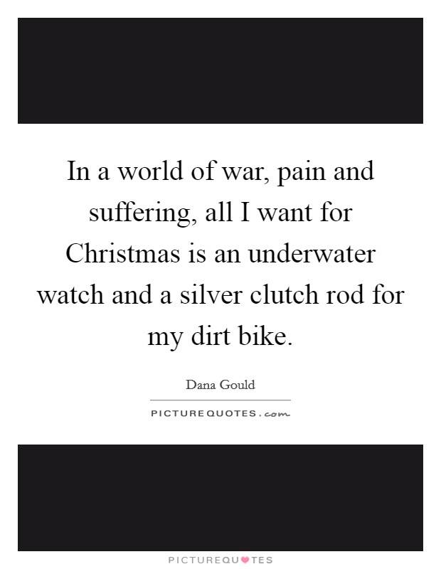 In a world of war, pain and suffering, all I want for Christmas is an underwater watch and a silver clutch rod for my dirt bike. Picture Quote #1