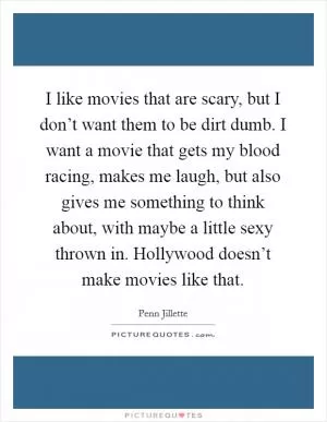 I like movies that are scary, but I don’t want them to be dirt dumb. I want a movie that gets my blood racing, makes me laugh, but also gives me something to think about, with maybe a little sexy thrown in. Hollywood doesn’t make movies like that Picture Quote #1