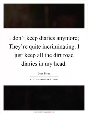 I don’t keep diaries anymore; They’re quite incriminating. I just keep all the dirt road diaries in my head Picture Quote #1
