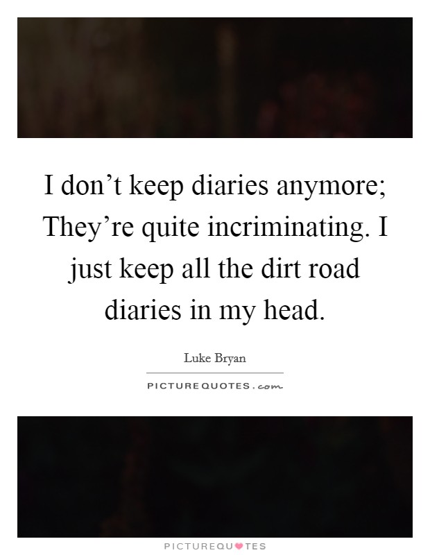I don't keep diaries anymore; They're quite incriminating. I just keep all the dirt road diaries in my head. Picture Quote #1