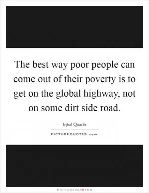 The best way poor people can come out of their poverty is to get on the global highway, not on some dirt side road Picture Quote #1
