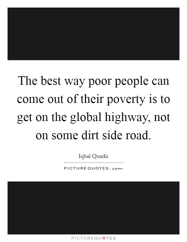 The best way poor people can come out of their poverty is to get on the global highway, not on some dirt side road. Picture Quote #1