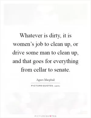 Whatever is dirty, it is women’s job to clean up, or drive some man to clean up, and that goes for everything from cellar to senate Picture Quote #1
