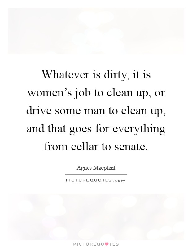 Whatever is dirty, it is women's job to clean up, or drive some ...