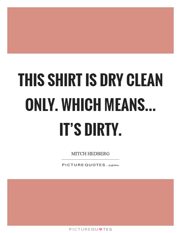 This shirt is dry clean only. Which means... it's dirty. Picture Quote #1