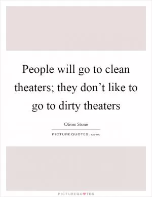 People will go to clean theaters; they don’t like to go to dirty theaters Picture Quote #1