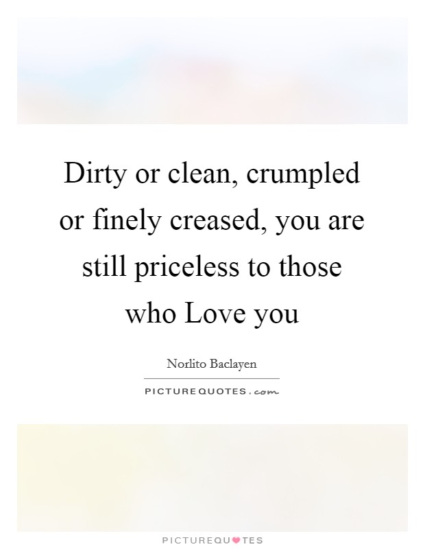 Dirty or clean, crumpled or finely creased, you are still priceless to those who Love you Picture Quote #1