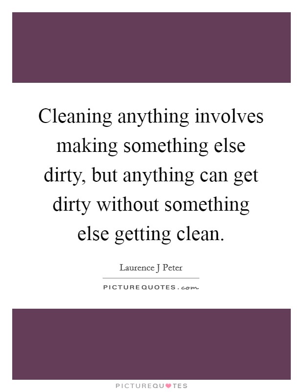 Cleaning anything involves making something else dirty, but anything can get dirty without something else getting clean. Picture Quote #1