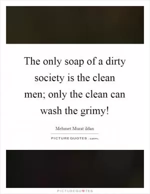 The only soap of a dirty society is the clean men; only the clean can wash the grimy! Picture Quote #1