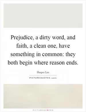 Prejudice, a dirty word, and faith, a clean one, have something in common: they both begin where reason ends Picture Quote #1
