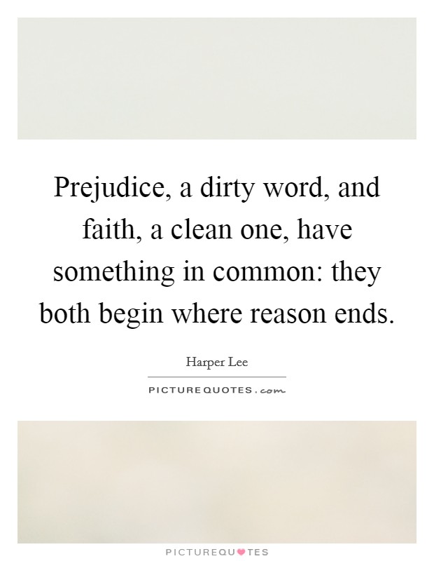 Prejudice, a dirty word, and faith, a clean one, have something in common: they both begin where reason ends. Picture Quote #1