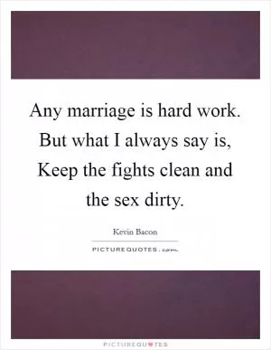 Any marriage is hard work. But what I always say is, Keep the fights clean and the sex dirty Picture Quote #1