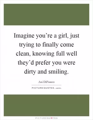 Imagine you’re a girl, just trying to finally come clean, knowing full well they’d prefer you were dirty and smiling Picture Quote #1