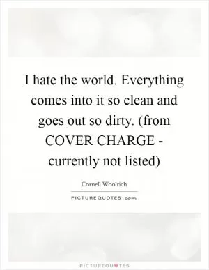 I hate the world. Everything comes into it so clean and goes out so dirty. (from COVER CHARGE - currently not listed) Picture Quote #1