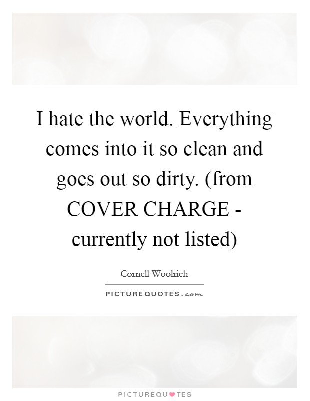 I hate the world. Everything comes into it so clean and goes out so dirty. (from COVER CHARGE - currently not listed) Picture Quote #1