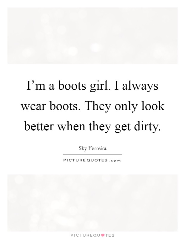 I'm a boots girl. I always wear boots. They only look better when they get dirty. Picture Quote #1