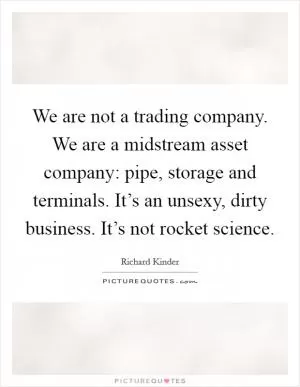 We are not a trading company. We are a midstream asset company: pipe, storage and terminals. It’s an unsexy, dirty business. It’s not rocket science Picture Quote #1