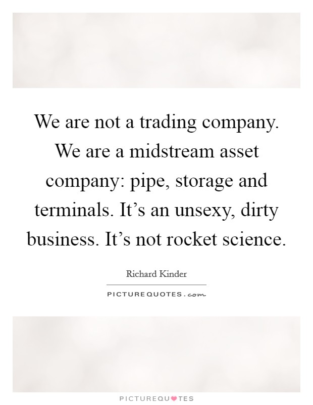 We are not a trading company. We are a midstream asset company: pipe, storage and terminals. It's an unsexy, dirty business. It's not rocket science. Picture Quote #1