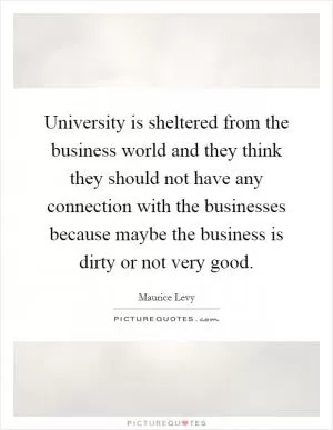 University is sheltered from the business world and they think they should not have any connection with the businesses because maybe the business is dirty or not very good Picture Quote #1