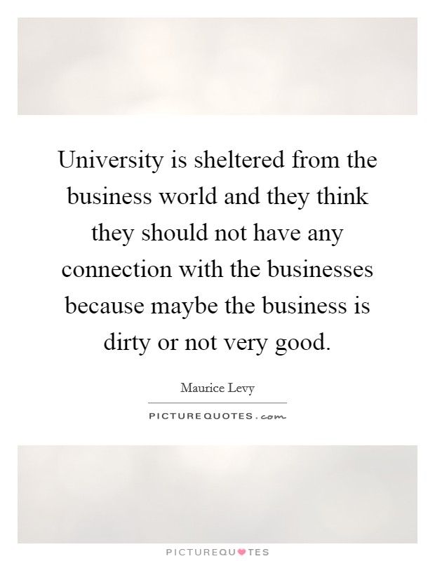 University is sheltered from the business world and they think they should not have any connection with the businesses because maybe the business is dirty or not very good. Picture Quote #1