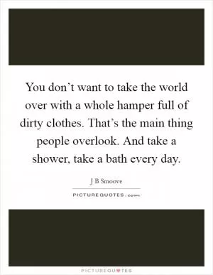 You don’t want to take the world over with a whole hamper full of dirty clothes. That’s the main thing people overlook. And take a shower, take a bath every day Picture Quote #1
