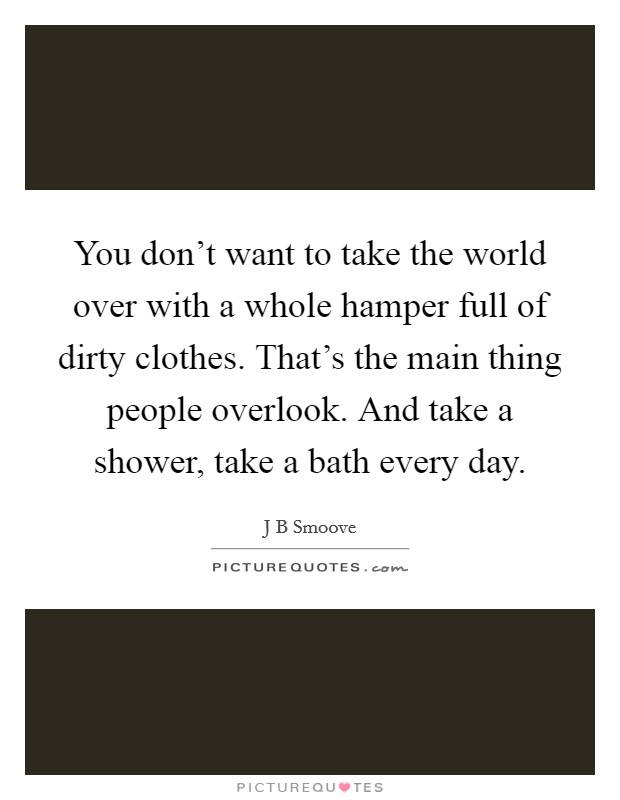 You don't want to take the world over with a whole hamper full of dirty clothes. That's the main thing people overlook. And take a shower, take a bath every day. Picture Quote #1