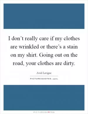 I don’t really care if my clothes are wrinkled or there’s a stain on my shirt. Going out on the road, your clothes are dirty Picture Quote #1