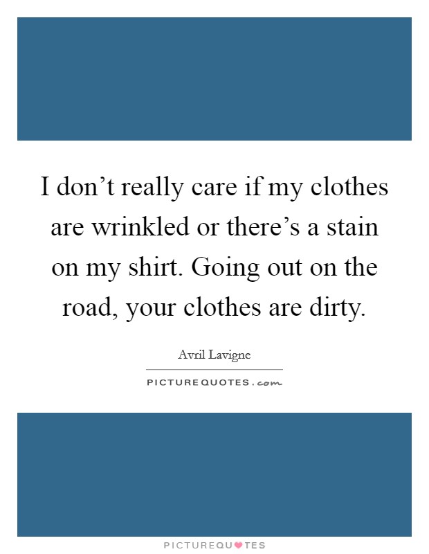 I don't really care if my clothes are wrinkled or there's a stain on my shirt. Going out on the road, your clothes are dirty. Picture Quote #1