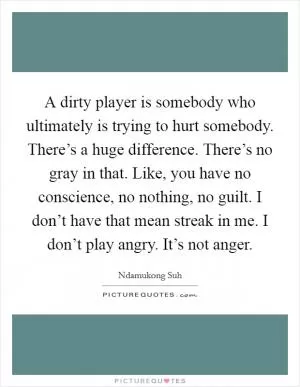 A dirty player is somebody who ultimately is trying to hurt somebody. There’s a huge difference. There’s no gray in that. Like, you have no conscience, no nothing, no guilt. I don’t have that mean streak in me. I don’t play angry. It’s not anger Picture Quote #1