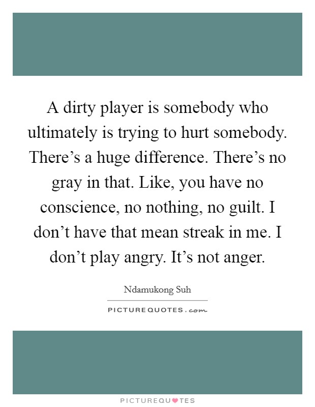 A dirty player is somebody who ultimately is trying to hurt somebody. There's a huge difference. There's no gray in that. Like, you have no conscience, no nothing, no guilt. I don't have that mean streak in me. I don't play angry. It's not anger. Picture Quote #1