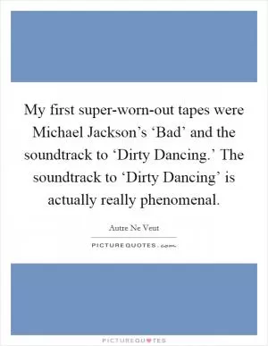 My first super-worn-out tapes were Michael Jackson’s ‘Bad’ and the soundtrack to ‘Dirty Dancing.’ The soundtrack to ‘Dirty Dancing’ is actually really phenomenal Picture Quote #1